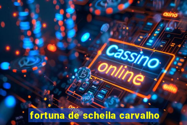 fortuna de scheila carvalho